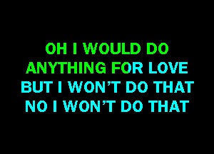 OH I WOULD DO
ANYTHING FOR LOVE
BUT I WONIT DO THAT
NO I WONIT DO THAT