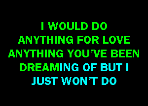 I WOULD DO
ANYTHING FOR LOVE
ANYTHING YOUWE BEEN
DREAMING 0F BUT I
JUST WONT D0