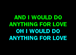 AND I WOULD DO
ANYTHING FOR LOVE
OH I WOULD DO
ANYTHING FOR LOVE