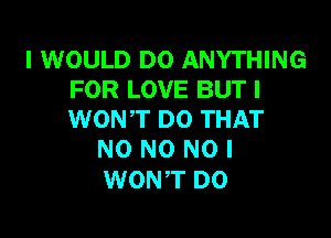 I WOULD DO ANYTHING
FOR LOVE BUT I

WON'T DO THAT
NO NO NO I

WONT D0