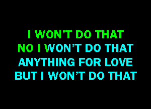 I WONIT DO THAT
NO I WONIT DO THAT
ANYTHING FOR LOVE
BUT I WONIT DO THAT