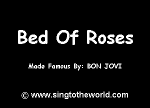 Bed Of Roses

Made Famous 8) BON JOVI

(Q www.singtotheworld.com