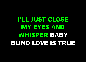 VLL JUST CLOSE
MY EYES AND

WHISPER BABY
BLIND LOVE IS TRUE