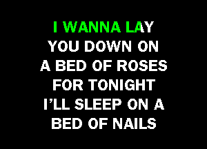 I WANNA LAY
YOU DOWN ON
A BED 0F ROSES

FOR TONIGHT
PLL SLEEP ON A
BED 0F NAILS