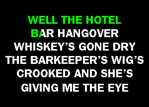 WELL THE HOTEL
BAR HANGOVER
WHISKEWS GONE DRY
THE BARKEEPERB WIGVS
CROOKED AND SHES

GIVING ME THE EYE
