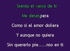 ..Siento el vacio de ti
Me desespera

Como si el amor doliera

Y aunque no quiera

Sin quererlo pie ..... nso en ti