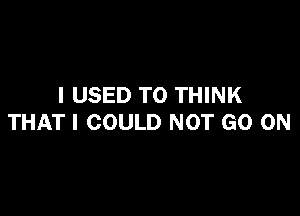 I USED TO THINK

THAT I COULD NOT GO ON