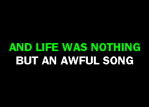 AND LIFE WAS NOTHING

BUT AN AWFUL SONG