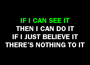 IF I CAN SEE IT
THEN I CAN DO IT
IF I JUST BELIEVE IT
THEREIS NOTHING TO IT
