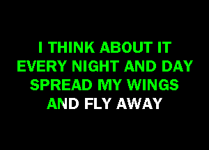I THINK ABOUT IT
EVERY NIGHT AND DAY
SPREAD MY WINGS
AND FLY AWAY