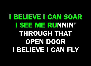 I BELIEVE I CAN SOAR
I SEE ME RUNNINI
THROUGH THAT
OPEN DOOR
I BELIEVE I CAN FLY