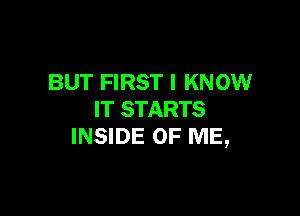 BUT FIRST I KNOW

IT STARTS
INSIDE OF ME,