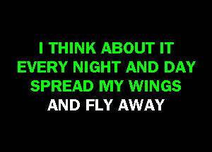 I THINK ABOUT IT
EVERY NIGHT AND DAY
SPREAD MY WINGS
AND FLY AWAY