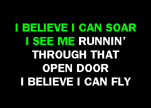 I BELIEVE I CAN SOAR
I SEE ME RUNNINI
THROUGH THAT
OPEN DOOR
I BELIEVE I CAN FLY