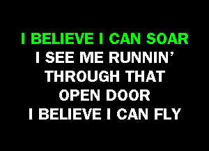 I BELIEVE I CAN SOAR
I SEE ME RUNNINI
THROUGH THAT
OPEN DOOR
I BELIEVE I CAN FLY