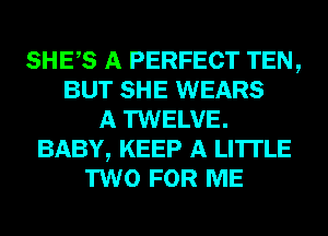 SHEAS A PERFECT TEN,
BUT SHE WEARS
A TWELVE.
BABY, KEEP A LITTLE
TWO FOR ME