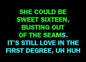 SHE COULD BE
SWEET SIXTEEN,
BUSTING OUT
OF THE SEAMS.
ITS STILL LOVE IN THE
FIRST DEGREE, UH HUH