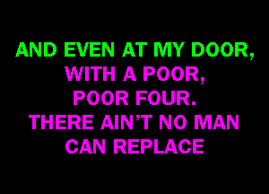 AND EVEN AT MY DOOR,
WITH A POOR,
POOR FOUR.
THERE AINT N0 MAN
CAN REPLACE