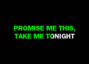 PROMISE ME THIS,

TAKE ME TONIGHT