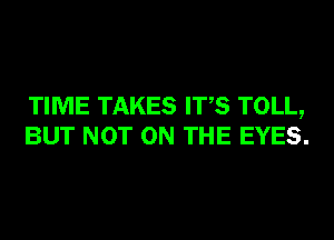 TIME TAKES ITS TOLL,
BUT NOT ON THE EYES.