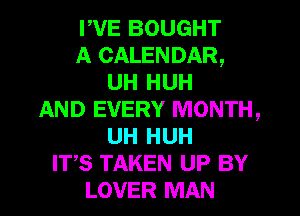 PVE BOUGHT
A CALENDAR,
UH HUH
AND EVERY MONTH,
UH HUH
IT,S TAKEN UP BY
LOVER MAN