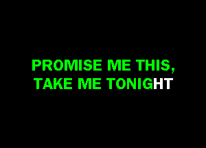 PROMISE ME THIS,

TAKE ME TONIGHT
