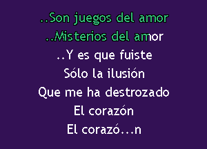 ..Son juegos del amor
..Misterios del amor
..Y es que fuiste

Sdlo la ilusidn
Que me ha destrozado
El corazc'm
El corazd. . .n