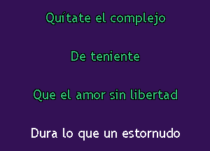 Quitate el complejo
De teniente

Que el amor sin libertad

Dura lo que un estornudo