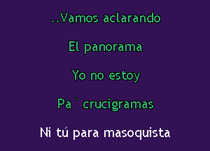 ..Vamos aclarando
El panorama
Yo no estoy

Pa crucigramas

Ni to para masoquista