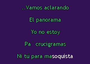 ..Vamos aclarando
El panorama
Yo no estoy

Pa crucigramas

Ni to para masoquista