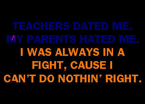 TEACHERS DATED ME.
MY PARENTS HATED ME.
I WAS ALWAYS IN A
FIGHT, CAUSE I
CANT D0 NOTHIW RIGHT.