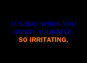 ITS BAD WHEN YOU

ANNOY YOURSELF.
SO IRRITATING.