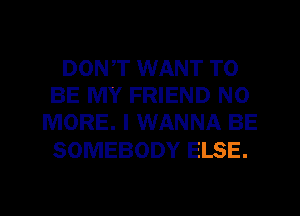 DON,T WANT TO
BE MY FRIEND NO
MORE. I WANNA BE

SOMEBODY ELSE.