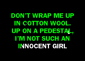 DON,T WRAP ME UP
IN COTTON WOOL.
UP. ON A PEDESTAL,
PM NOT SUCH AN
INNOCENT GIRL
