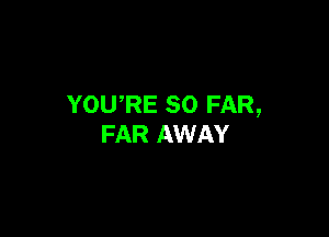 YOURE SO FAR,

FAR AWAY