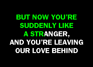 BUT NOW YOURE
SUDDENLY LIKE
A STRANGER,
AND YOURE LEAVING
OUR LOVE BEHIND