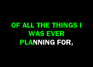 OF ALL THE THINGS I

WAS EVER
PLANNING FOR,