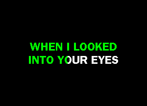 WHEN I LOOKED

INTO YOUR EYES