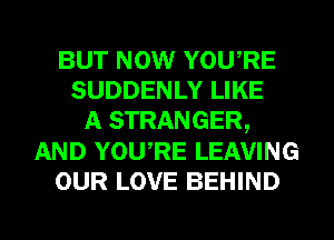 BUT NOW YOURE
SUDDENLY LIKE
A STRANGER,
AND YOURE LEAVING
OUR LOVE BEHIND