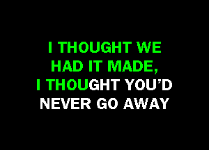 I THOUGHT WE
HAD IT MADE,

I THOUGHT YOU,D
NEVER GO AWAY