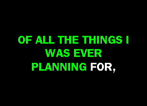 OF ALL THE THINGS I

WAS EVER
PLANNING FOR,