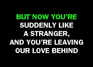 BUT NOW YOURE
SUDDENLY LIKE
A STRANGER,
AND YOURE LEAVING
OUR LOVE BEHIND