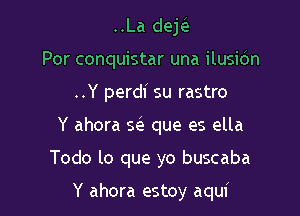 ..La dek
Por conquistar una ilusic'm

..Y perdi su rastro

Y ahora Q que es ella

Todo lo que yo buscaba

Y ahora estoy aqui