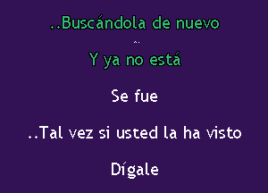 Busczindola de nuevo

Y ya no esta
Se fue
..Tal vez si usted la ha visto

Digale