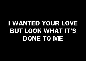 I WANTED YOUR LOVE

BUT LOOK WHAT IT,S
DONE TO ME