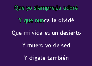 Que yo siempre 1a adow

Y que nunca la olvid
Que mi Vida es un desierto
Y muero yo de sed

Y digale tambic'en