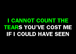 I CANNOT COUNT THE
TEARS YOUWE COST ME
IF I COULD HAVE SEEN