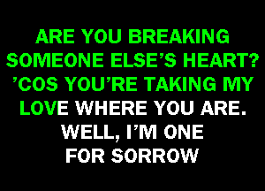 ARE YOU BREAKING
SOMEONE ELSES HEART?
COS YOURE TAKING MY
LOVE WHERE YOU ARE.
WELL, PM ONE
FOR SORROW