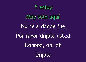 Y estoy
Muy solo aquf

No sc'e a ddnde fue

Por favor digale usted

Uohooo, oh, oh

Digale