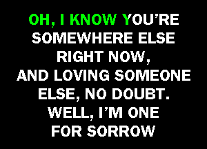 OH, I KNOW YOURE
SOMEWHERE ELSE
RIGHT NOW,

AND LOVING SOMEONE
ELSE, N0 DOUBT.
WELL, PM ONE
FOR SORROW